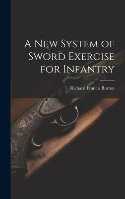 A New System of Sword Exercise for Infantry by Burton, Richard Francis