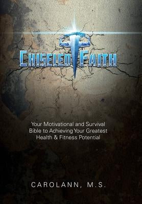 Chiseled Faith: Your Motivational and Survival Bible to Achieving Your Greatest Health & Fitness Potential by Carolann, M. S.