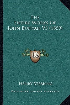 The Entire Works of John Bunyan V3 (1859) the Entire Works of John Bunyan V3 (1859) by Stebbing, Henry