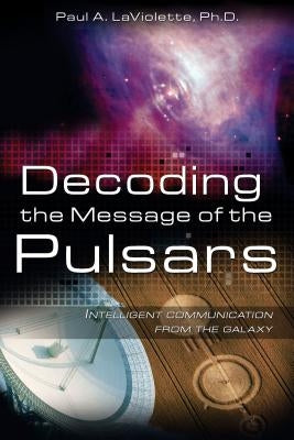 Decoding the Message of the Pulsars: Intelligent Communication from the Galaxy by LaViolette, Paul A.