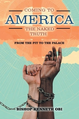 Coming to America the Naked Truth: From the Pit to the Palace by Obi, Bishop Kenneth