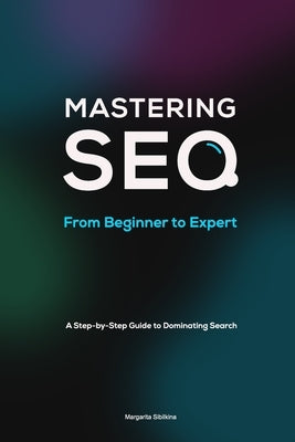 Mastering SEO: From Beginner to Expert: A Step-by-Step Guide to Dominating Search by Sibilkina, Margarita