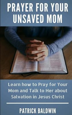 Prayer for Your Unsaved Mom: Learn how to Pray for Your Mom and Talk to Her about Salvation in Jesus Christ by F, A. J.
