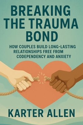 Breaking The Trauma Bond: How Couples Build Long-Lasting Relationships Free from Codependency and Anxiety by Allen, Karter