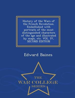 History of the Wars of the French Revolution. Embellished with portraits of the most distinguished characters of the age and illustrated by maps, etc. by Baines, Edward