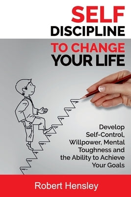 Self-Discipline to Change Your Life: Develop Self-Control, Willpower, Mental Toughness, and the Ability to Achieve Your Goals by Hensley, Robert