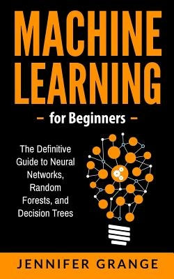 Machine learning for Beginners: The Definitive Guide to Neural Networks, Random Forests, and Decision Trees by Grange, Jennifer