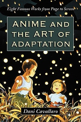 Anime and the Art of Adaptation: Eight Famous Works from Page to Screen by Cavallaro, Dani