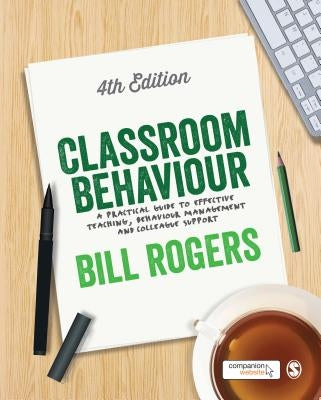 Classroom Behaviour: A Practical Guide to Effective Teaching, Behaviour Management and Colleague Support by Rogers, Bill