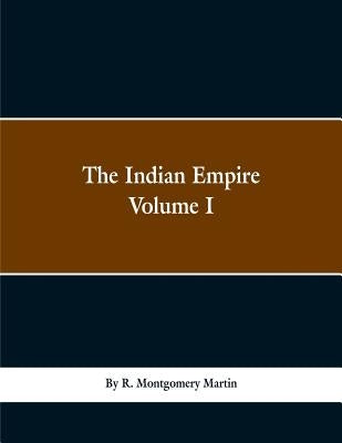 The Indian Empire: History, Topography, Geology, Climate, Poputation, Chief Cities and Provinces; Tributary and Protected State; Military by Martin, R. Montgomery