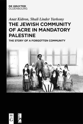 The Jewish Community of Acre in Mandatory Palestine: The Story of a Forgotten Community by Kidron, Anat