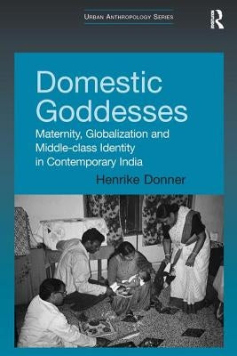 Domestic Goddesses: Maternity, Globalization and Middle-class Identity in Contemporary India by Donner, Henrike