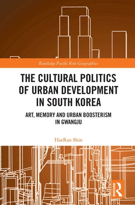 The Cultural Politics of Urban Development in South Korea: Art, Memory and Urban Boosterism in Gwangju by Shin, Haeran