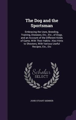 The Dog and the Sportsman: Embracing the Uses, Breeding, Training, Diseases, Etc., Etc., of Dogs, and an Account of the Different Kinds of Game, by Skinner, John Stuart