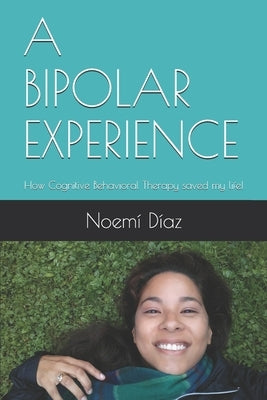 A Bipolar Experience: How Cognitive Behavioral Therapy saved my life! by Díaz, Noemí