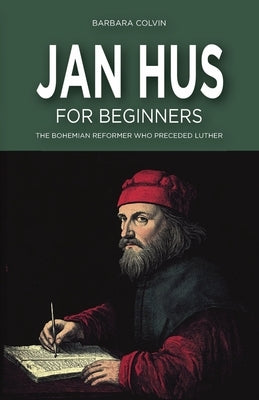 Jan Hus for Beginners: The Bohemian Reformer Who Preceded Luther by Colvin, Barbara