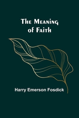 The Meaning of Faith by Emerson Fosdick, Harry