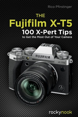 The Fujifilm X-T5: 100 X-Pert Tips to Get the Most Out of Your Camera by Pfirstinger, Rico