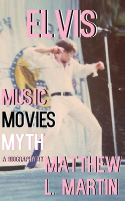 Elvis: MUSIC, MOVIES, MYTH: (a biography) by Martin, Matthew L.
