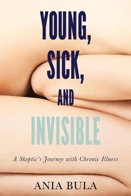 Young, Sick, and Invisible: A Skeptic's Journey with Chronic Illness by Bula, Ania