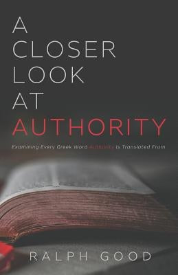 A Closer Look at Authority: Examining Every Greek Word Authority is Translated From by Good, Ralph