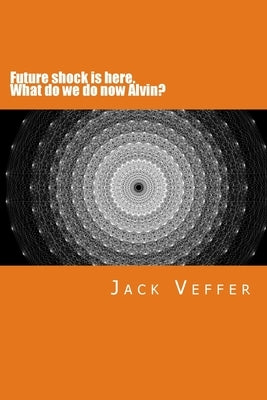 Future shock is here. What do we do now, Alvin?: A look at the New Information Age by Veffer, Jack