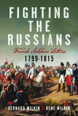 Fighting the Russians: French Soldiers' Letters, 1799-1815 by Wilkin, Bernard