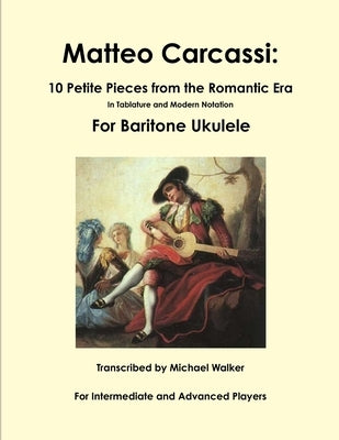 Matteo Carcassi: 10 Petite Pieces from the Romantic Era In Tablature and Modern Notation For Baritone Ukulele by Walker, Michael