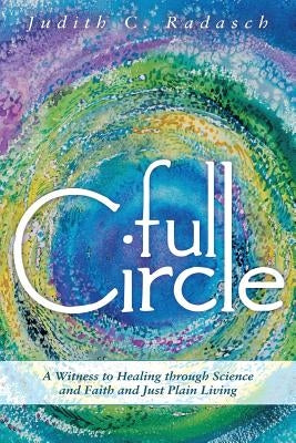 Full Circle: A Witness to Healing Through Science and Faith and Just Plain Living by Radasch, Judith C.
