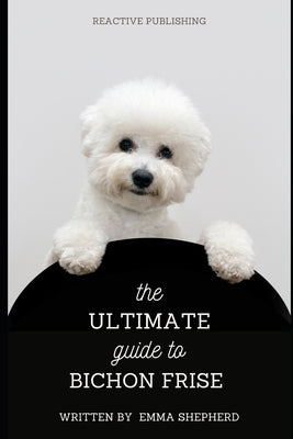 The Ultimate Guide to Bichon Frise: Care, Training, and Companionship for Bichon Dogs by Publishing, Reactive