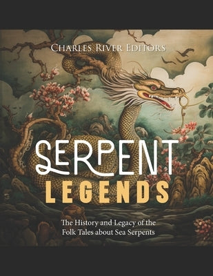 Serpent Legends: The History and Legacy of the Folk Tales about Sea Serpents by Charles River