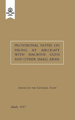 Provisional Notes on Firing at Aircraft with Machine Guns and other Small Arms, March 1917 by Staff, The General