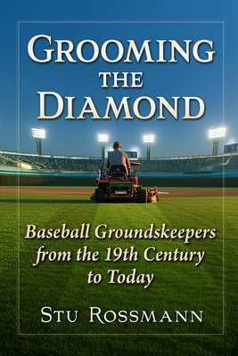 Grooming the Diamond: Baseball Groundskeepers from the 19th Century to Today by Rossmann, Stu