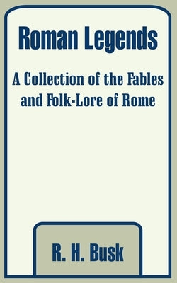 Roman Legends: A Collection of the Fables and Folk-Lore of Rome by Busk, R. H.