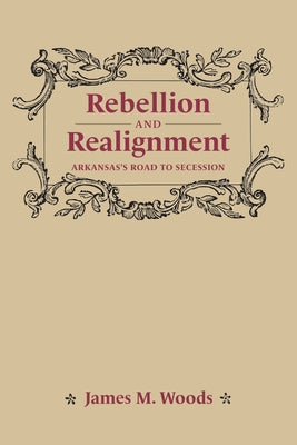 Rebellion and Realignment: Arkansas's Road to Secession by Woods, James M.