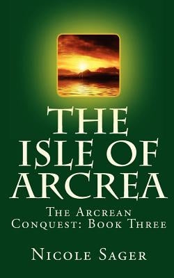 The Isle of Arcrea: The Arcrean Conquest: Book Three by Sager, Nicole