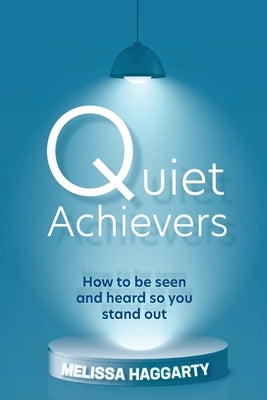Quiet Achievers: How to be seen and heard so you stand out by Haggarty, Melissa