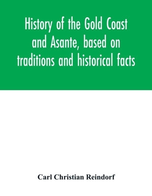 History of the Gold Coast and Asante, based on traditions and historical facts: comprising a period of more than three centuries from about 1500 to 18 by Christian Reindorf, Carl