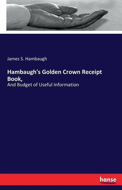 Hambaugh's Golden Crown Receipt Book,: And Budget of Useful Information by Hambaugh, James S.