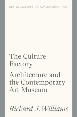 The Culture Factory: Architecture and the Contemporary Art Museum by Williams, Richard J.