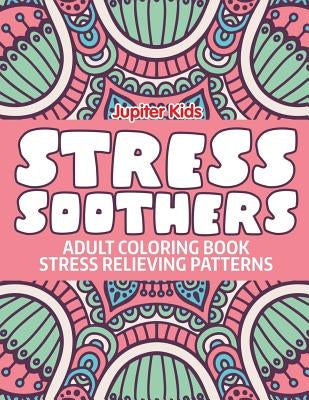 Stress Soothers: Adult Coloring Book Stress Relieving Patterns by Jupiter Kids