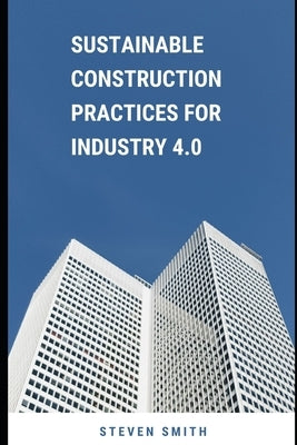 Sustainable Construction Practices for Industry 4.0 by Smith, Steven