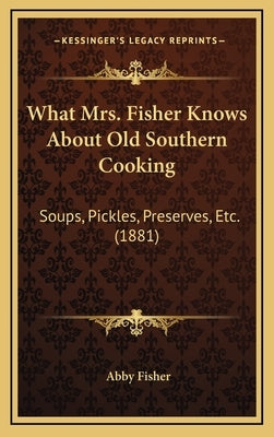 What Mrs. Fisher Knows about Old Southern Cooking: Soups, Pickles, Preserves, Etc. (1881) by Fisher, Abby