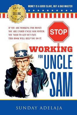 Stop Working for Uncle Sam: If you are working for money you are under Uncle Sam system. You need to get out fast. This book will help you do it. by Bondaruk, Olexandr