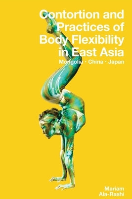 Contortion and Practices of Body Flexibility in East Asia by Ala-Rashi, Mariam