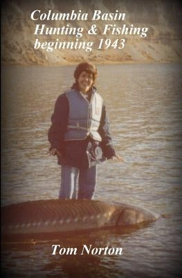 Columbia Basin Hunting & Fishing Beginning 1943 by Norton, Tom