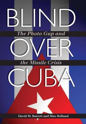 Blind Over Cuba: The Photo Gap and the Missile Crisis by Barrett, David M.