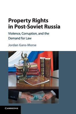 Property Rights in Post-Soviet Russia: Violence, Corruption, and the Demand for Law by Gans-Morse, Jordan