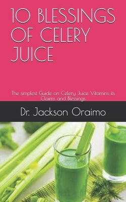 10 Blessings of Celery Juice: The simplest Guide on Celery Juice Vitamins its Claims and Blessings by Oraimo, Jackson