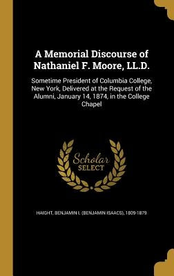 A Memorial Discourse of Nathaniel F. Moore, LL.D.: Sometime President of Columbia College, New York, Delivered at the Request of the Alumni, January 1 by Haight, Benjamin I. (Benjamin Isaacs) 1.